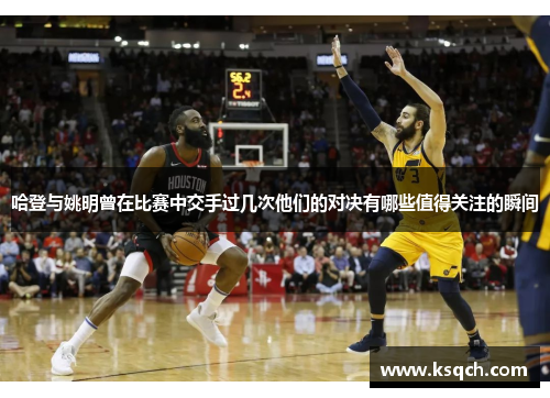 哈登与姚明曾在比赛中交手过几次他们的对决有哪些值得关注的瞬间