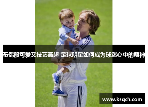 布偶般可爱又技艺高超 足球明星如何成为球迷心中的萌神