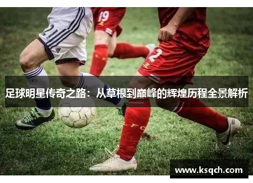 足球明星传奇之路：从草根到巅峰的辉煌历程全景解析