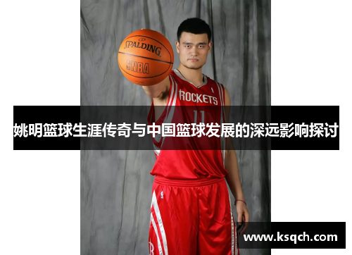 姚明篮球生涯传奇与中国篮球发展的深远影响探讨