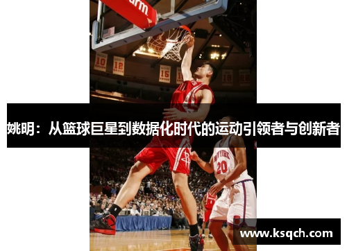 姚明：从篮球巨星到数据化时代的运动引领者与创新者