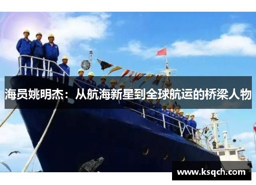 海员姚明杰：从航海新星到全球航运的桥梁人物