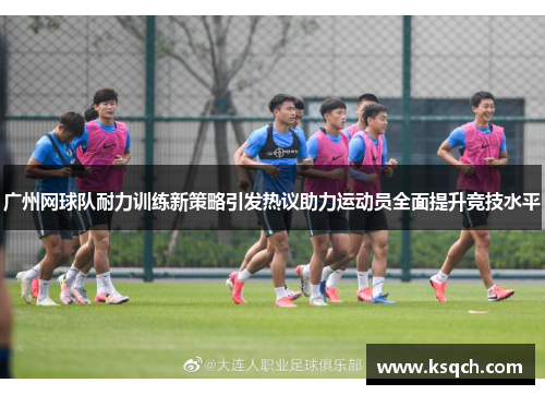 广州网球队耐力训练新策略引发热议助力运动员全面提升竞技水平