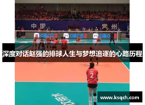 深度对话赵强的排球人生与梦想追逐的心路历程