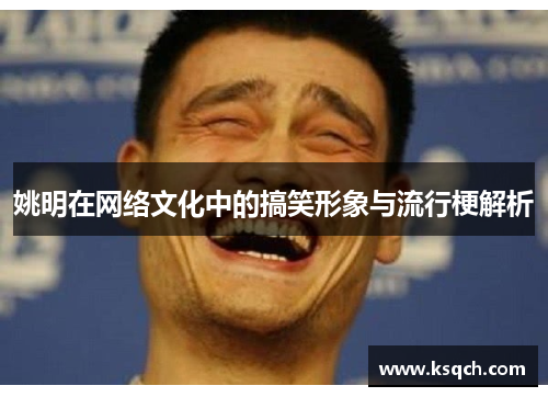 姚明在网络文化中的搞笑形象与流行梗解析