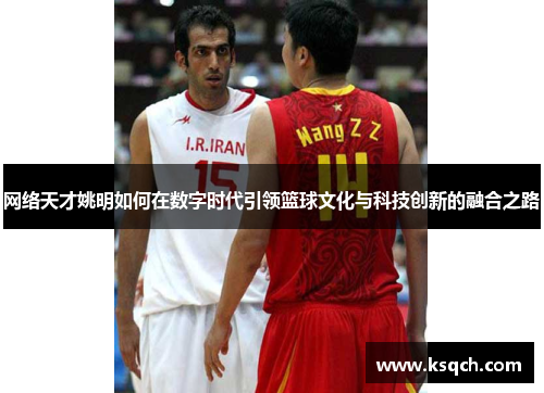 网络天才姚明如何在数字时代引领篮球文化与科技创新的融合之路