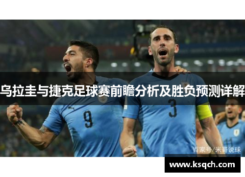 乌拉圭与捷克足球赛前瞻分析及胜负预测详解