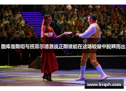 图库曼斯坦与班菲尔德激战正酣谁能在这场较量中脱颖而出