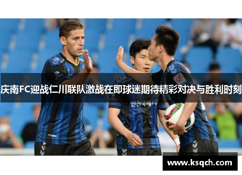 庆南FC迎战仁川联队激战在即球迷期待精彩对决与胜利时刻
