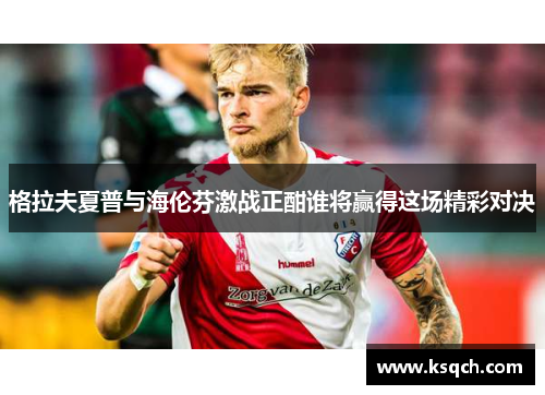 格拉夫夏普与海伦芬激战正酣谁将赢得这场精彩对决