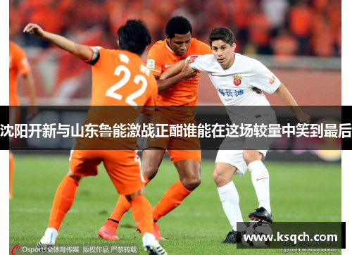 沈阳开新与山东鲁能激战正酣谁能在这场较量中笑到最后
